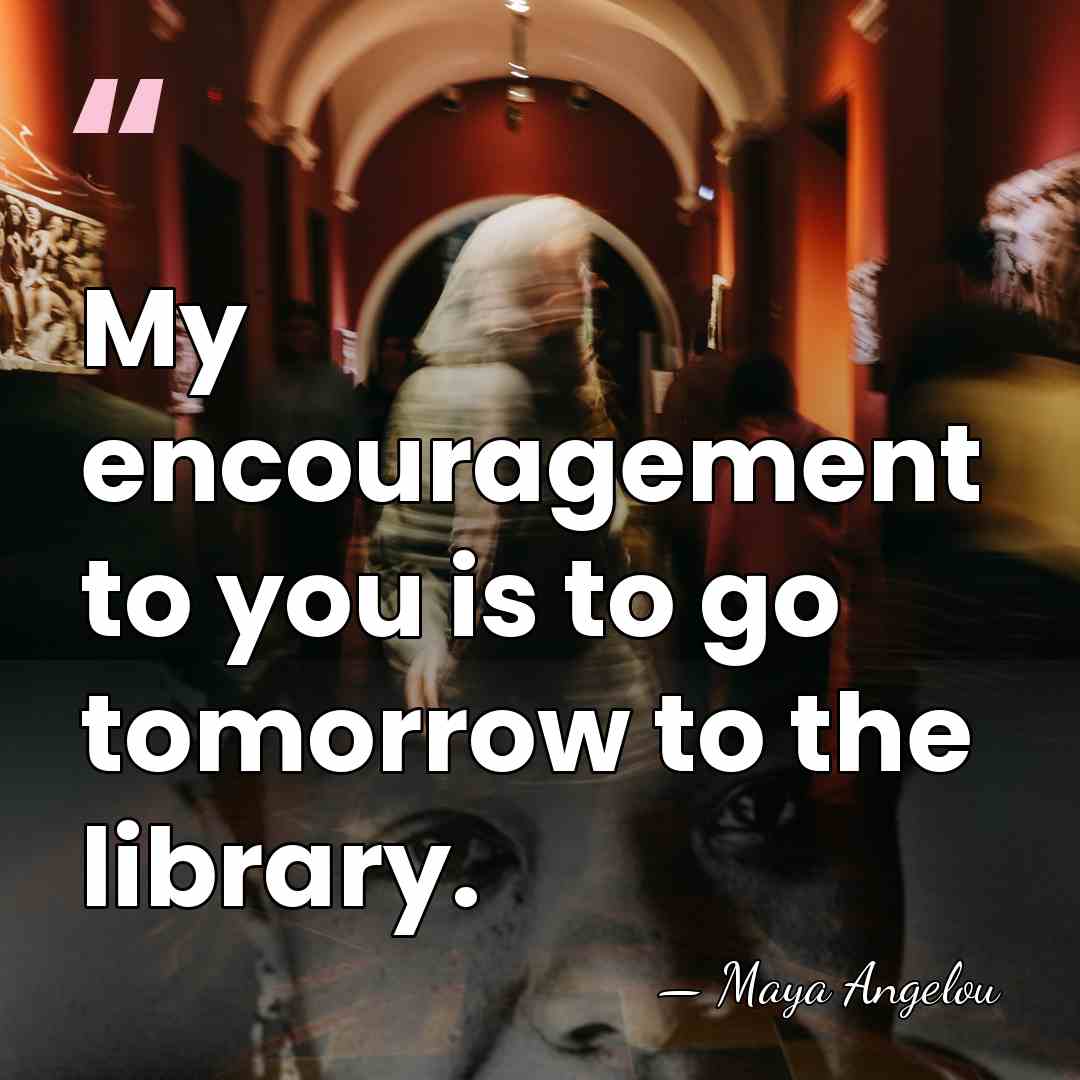 My encouragement to you is to go tomorrow to the library. - Maya Angelou