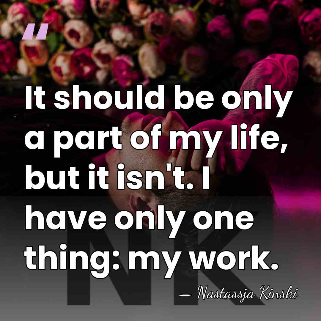 It should be only a part of my life, but it isn't.&hellip; - Nastassja Kinski