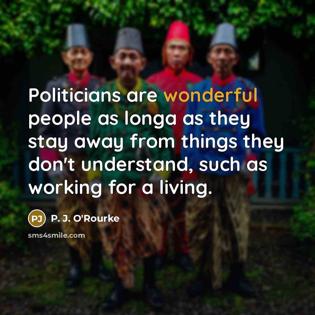 “Politicians are wonderful people as longa as they stay away…” quote by P. J. O'Rourke