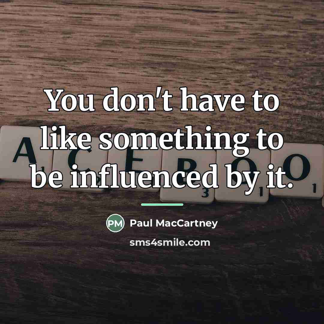 “You don't have to like something to be influenced by…” quote by Anonymous