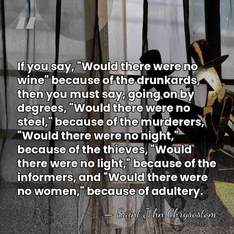 If you say, "Would there were no wine" because of the drunkards,&hellip; - Saint John Chrysostom