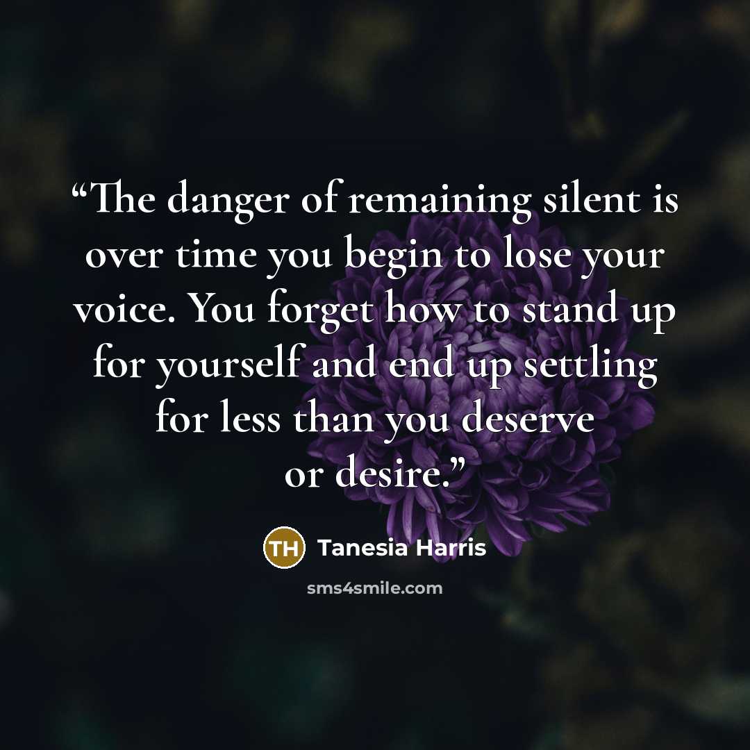 “The danger of remaining silent is over time you begin to lose your voice. You forget how to stand up for yourself and end up settling for less than you deserve or desire.” quote by Tanesia Harris