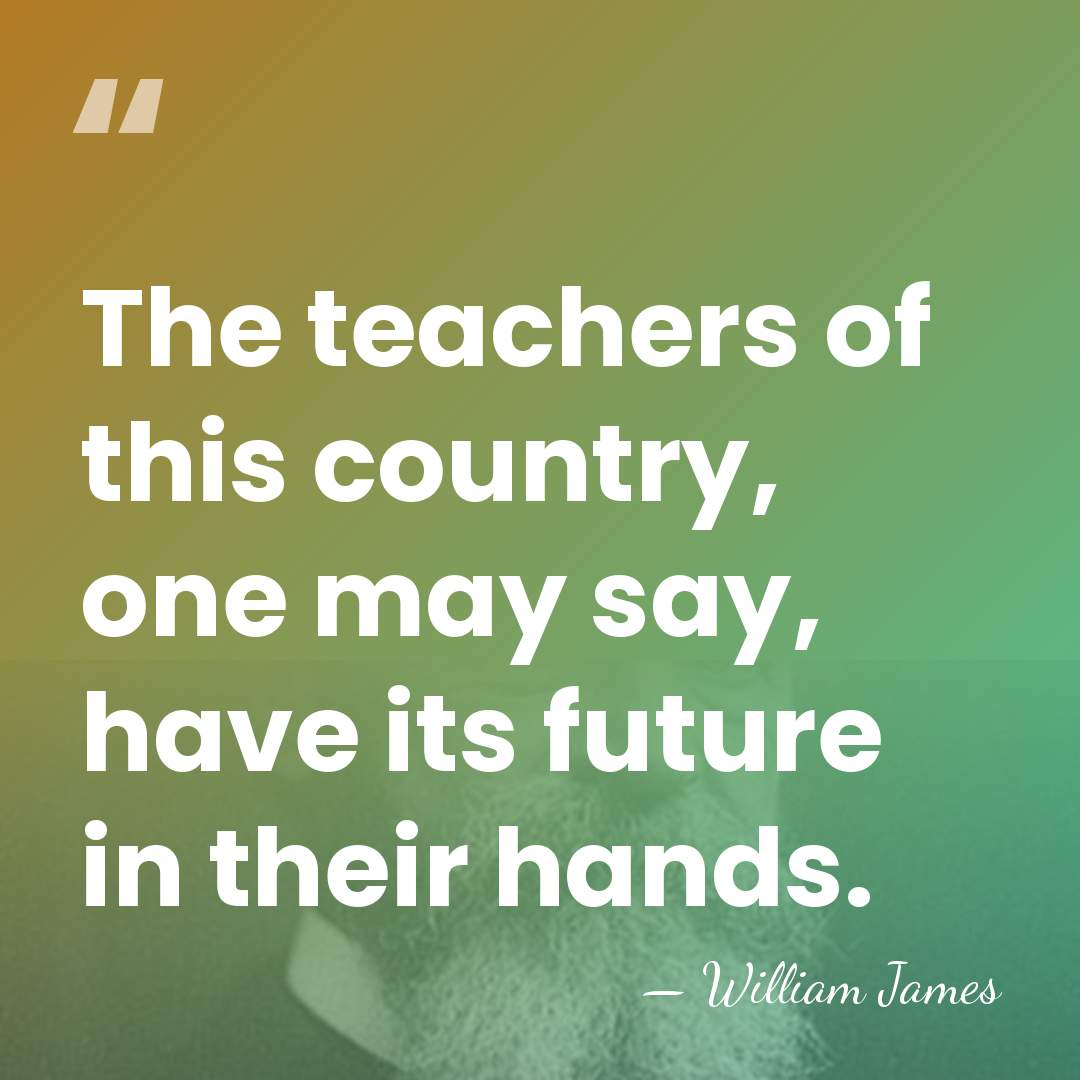 The teachers of this country, one may say, have its future in&hellip; - William James
