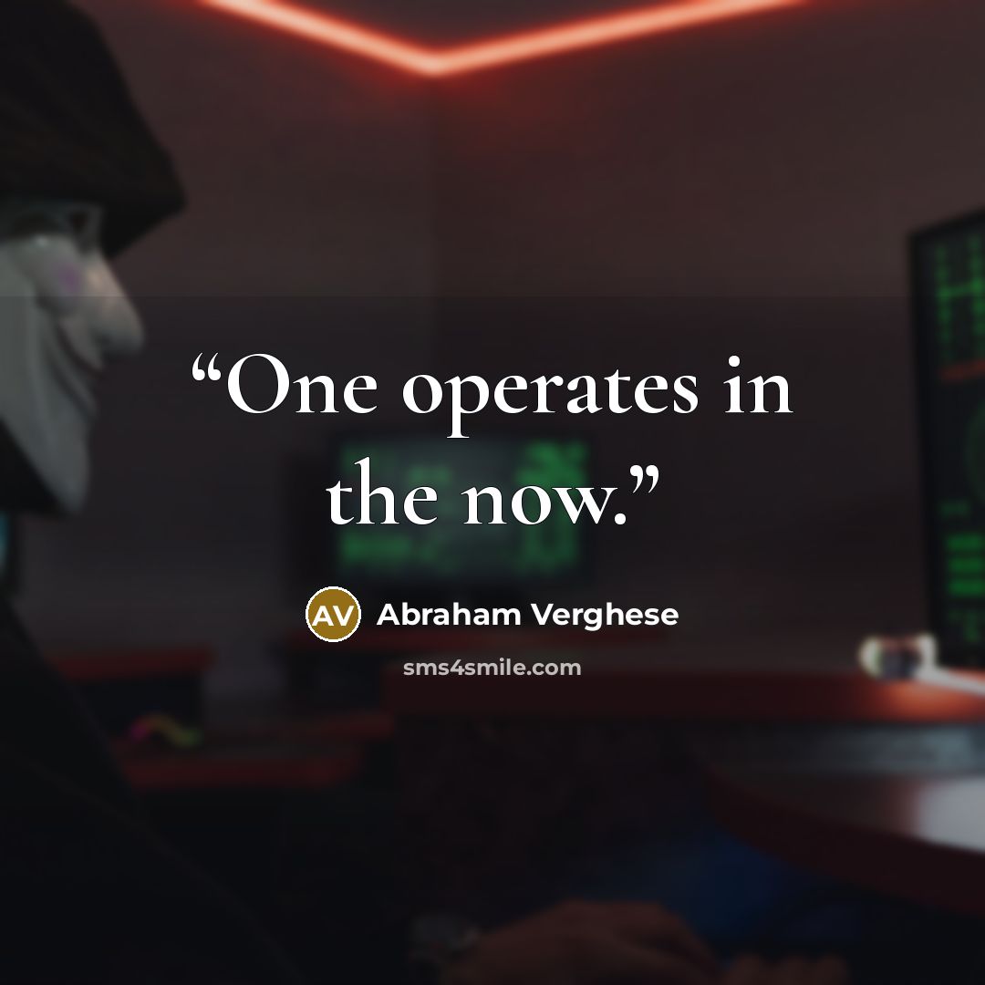 “One operates in the now.” quote by Abraham Verghese