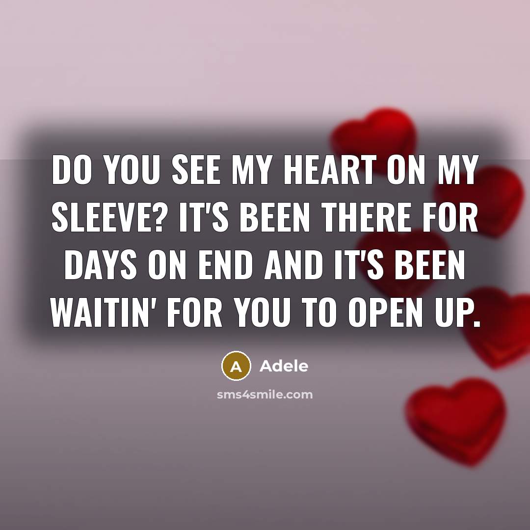 “Do you see my heart on my sleeve? It's been there for days on end and it's been waitin' for you to open up.” quote by Adele