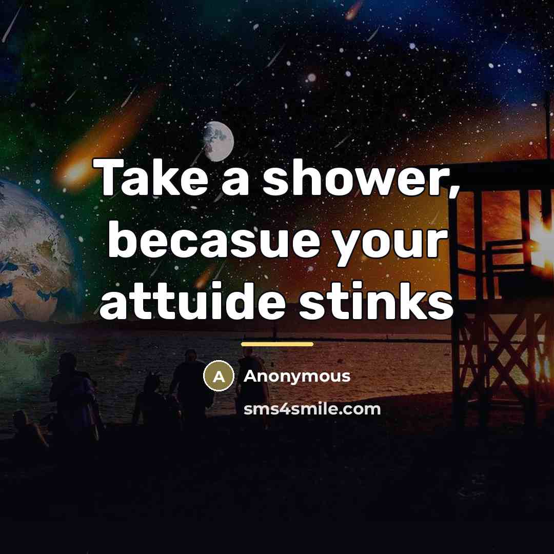“Take a shower, becasue your attuide stinks…” quote by Anonymous