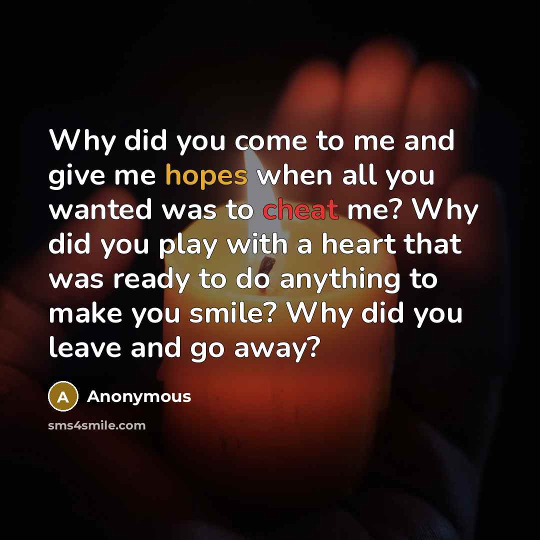 “Why did you come to me and give me hopes when all you wanted was to cheat me? Why did you play with a heart that was ready to do anything to make you smile? Why did you leave and go away?” quote by Anonymous