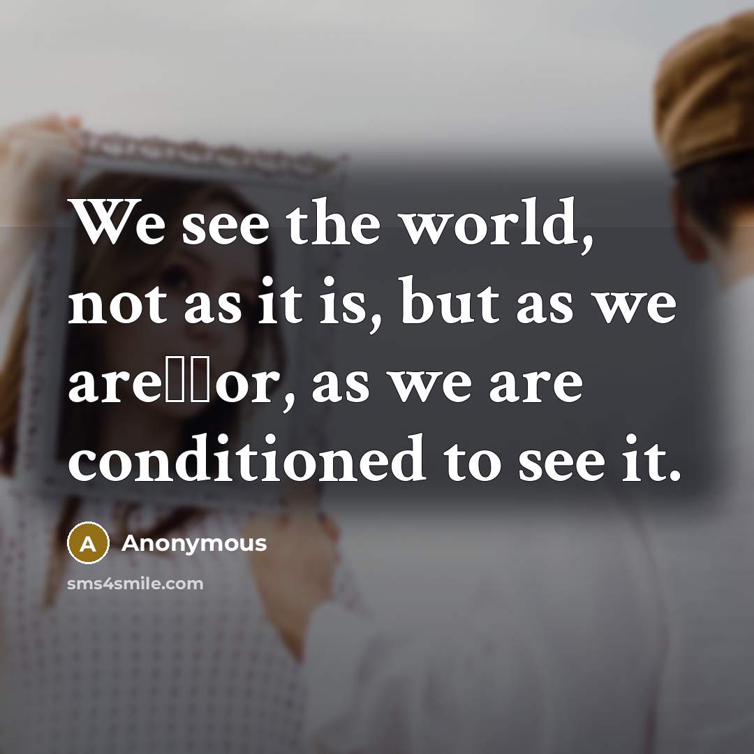 “We see the world, not as it is, but as we are──or, as we are conditioned to see it.” quote by Anonymous