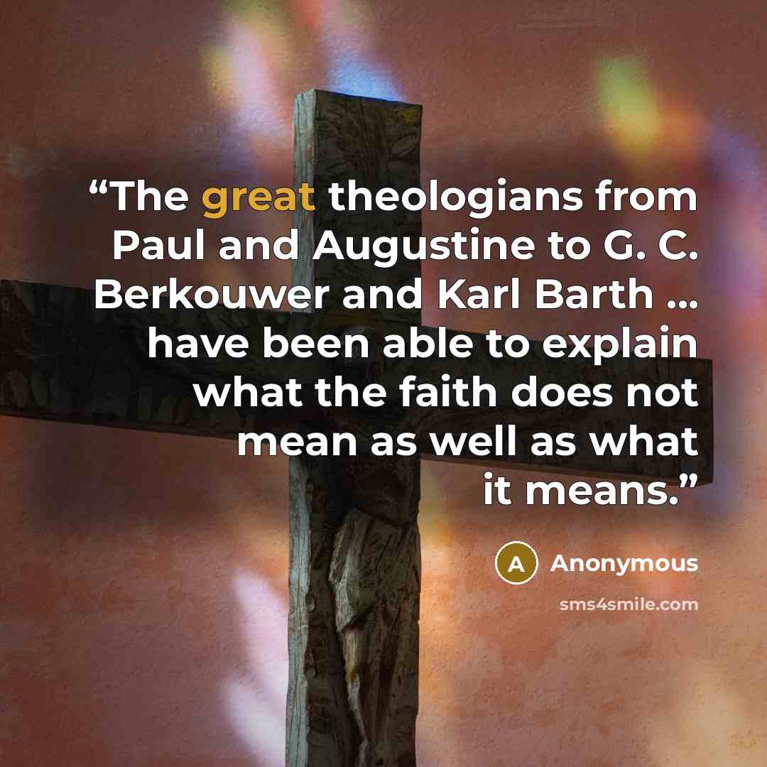 “The great theologians from Paul and Augustine to G. C. Berkouwer and Karl Barth ... have been able to explain what the faith does not mean as well as what it means.” quote by Anonymous