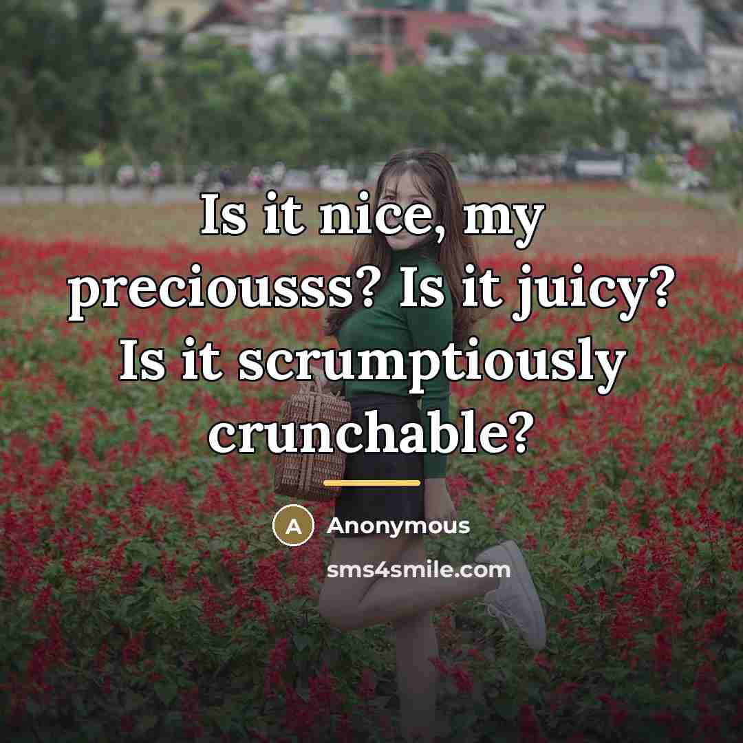 “Is it nice, my preciousss? Is it juicy? Is it…” quote by Anonymous