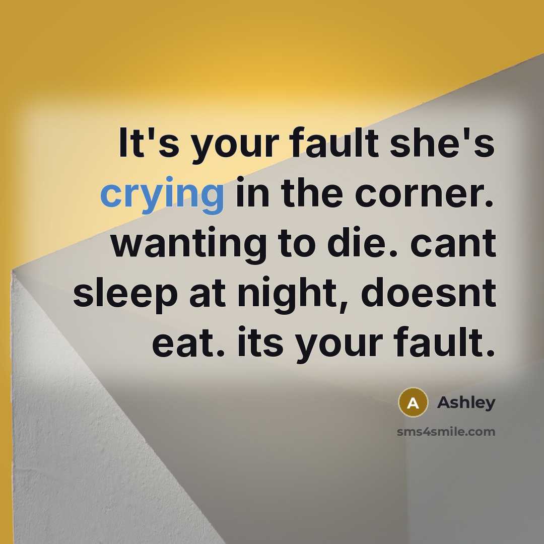 “It's your fault she's crying in the corner. wanting to die. cant sleep at night, doesnt eat. its your fault.” quote by Ashley