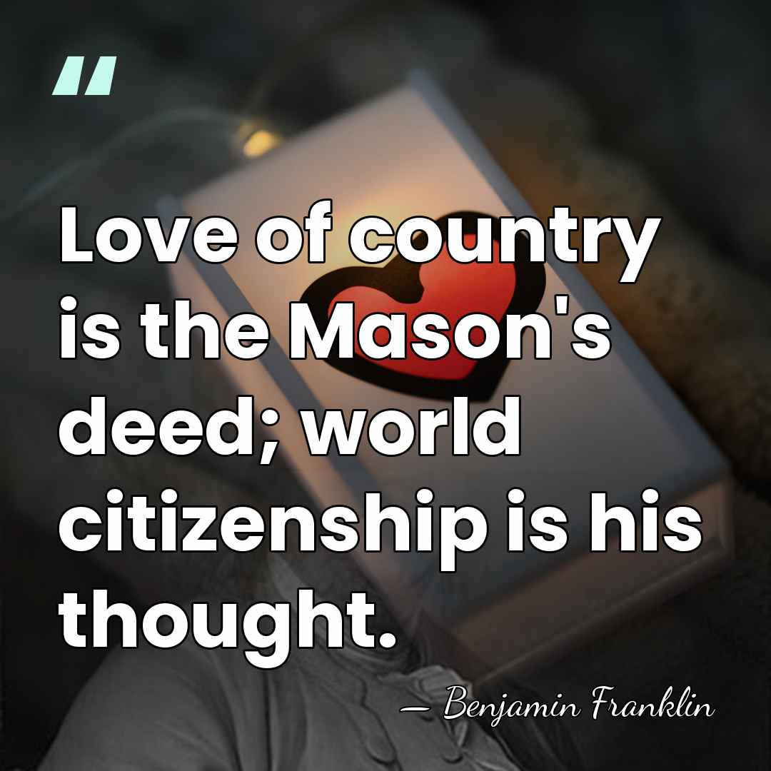Love of country is the Mason's deed; world citizenship is his thought. - Benjamin Franklin