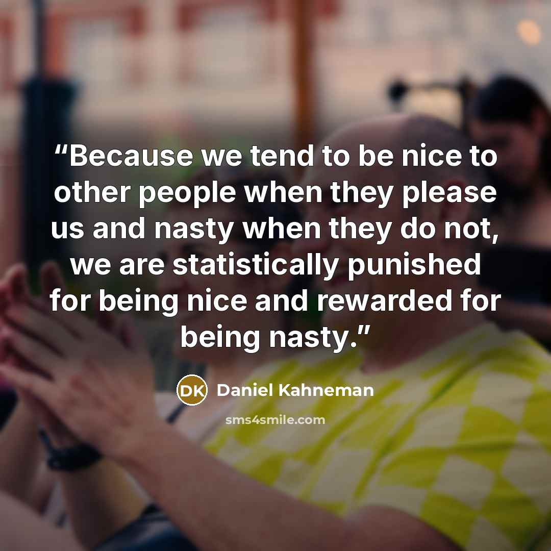 “Because we tend to be nice to other people when they please us and nasty when they do not, we are statistically punished for being nice and rewarded for being nasty.” quote by Daniel Kahneman