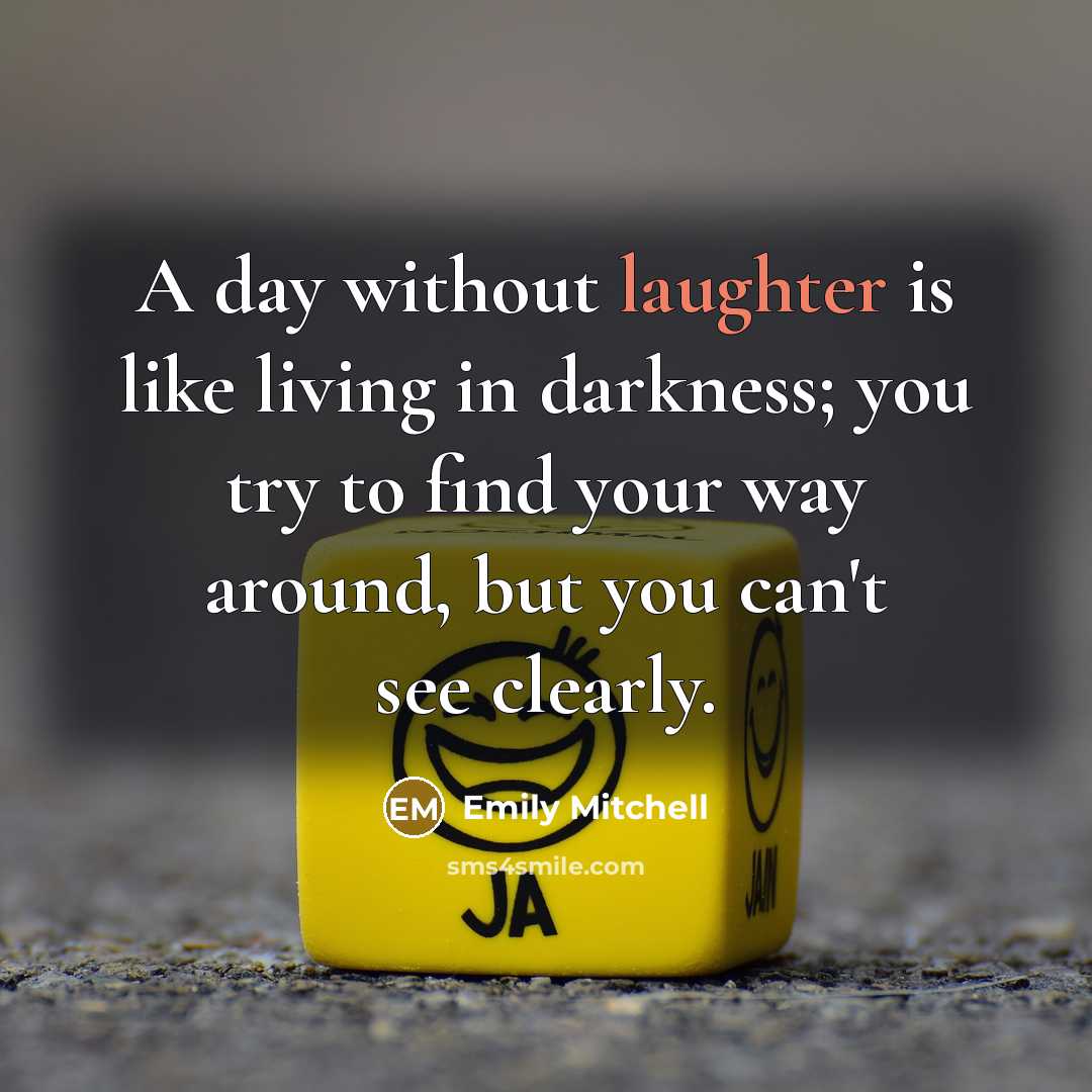 “A day without laughter is like living in darkness; you try to find your way around, but you can't see clearly.” quote by Emily Mitchell