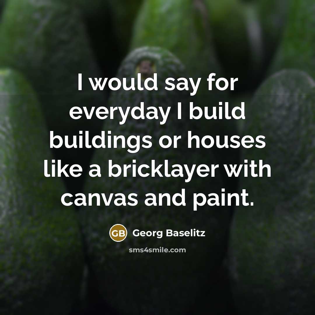 “I would say for everyday I build buildings or houses…” quote by Georg Baselitz