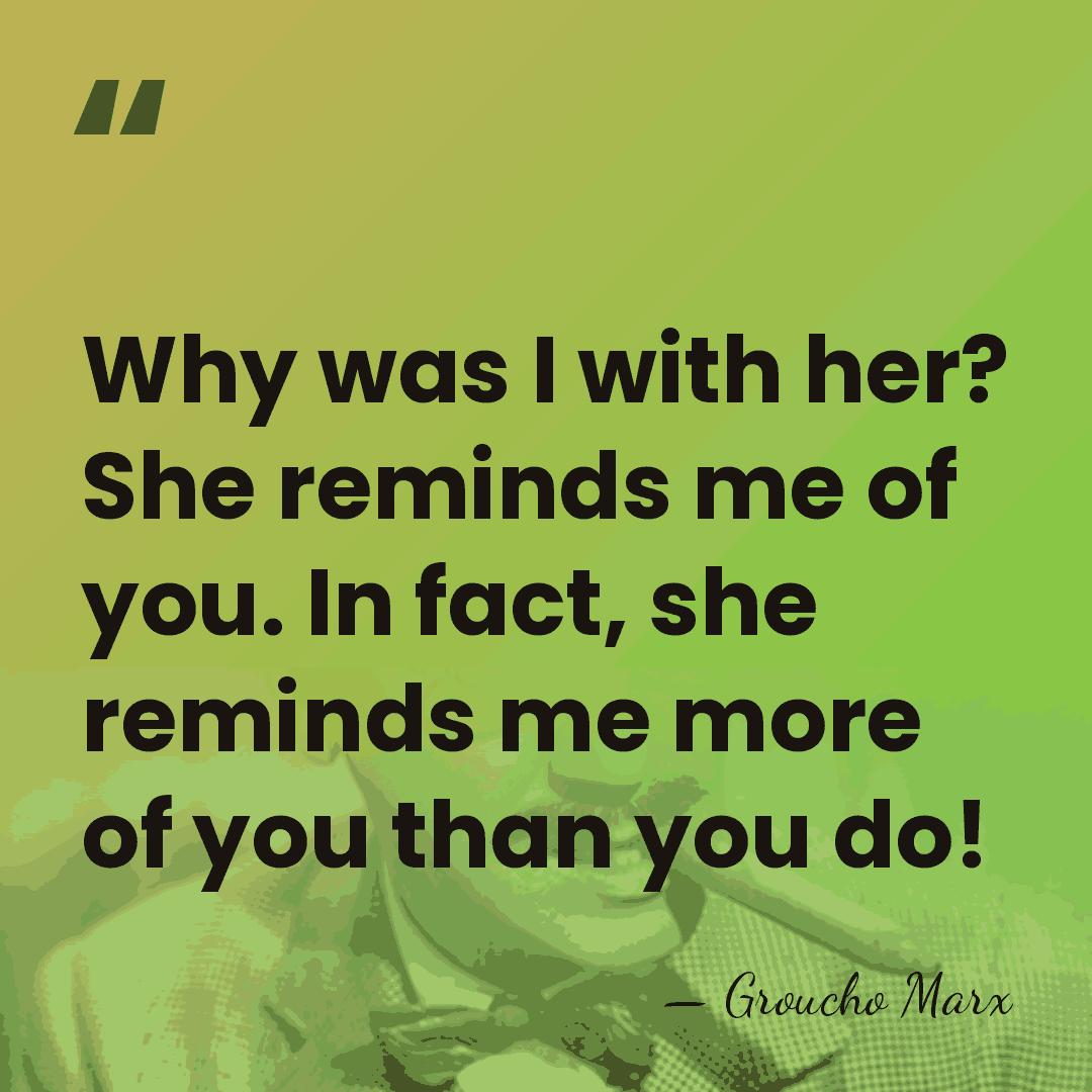 Why was I with her? She reminds me of you. In fact,&hellip; - Groucho Marx