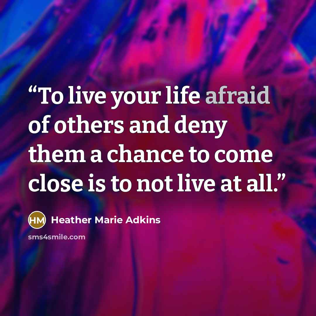 “To live your life afraid of others and deny them a chance to come close is to not live at all.” quote by Heather Marie Adkins