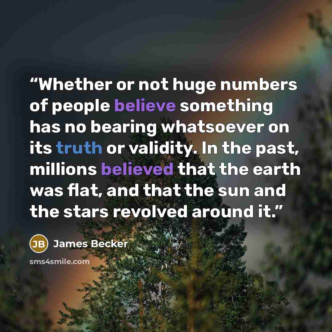 “Whether or not huge numbers of people believe something has no bearing whatsoever on its truth or validity. In the past, millions believed that the earth was flat, and that the sun and the stars revolved around it.” quote by James Becker