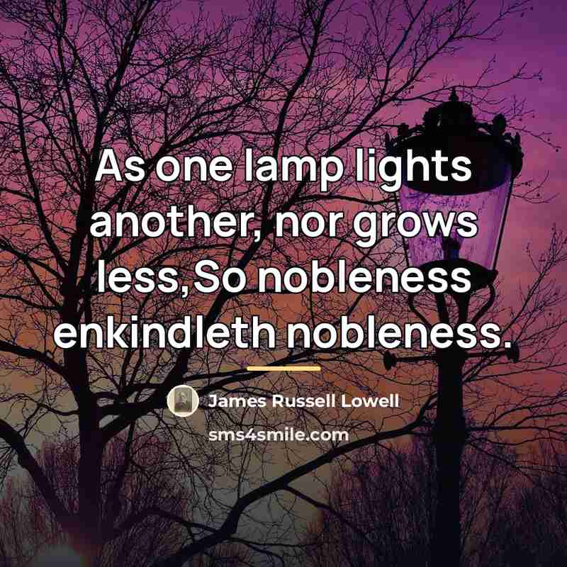 “As one lamp lights another, nor grows less,So nobleness enkindleth…” quote by James Russell Lowell