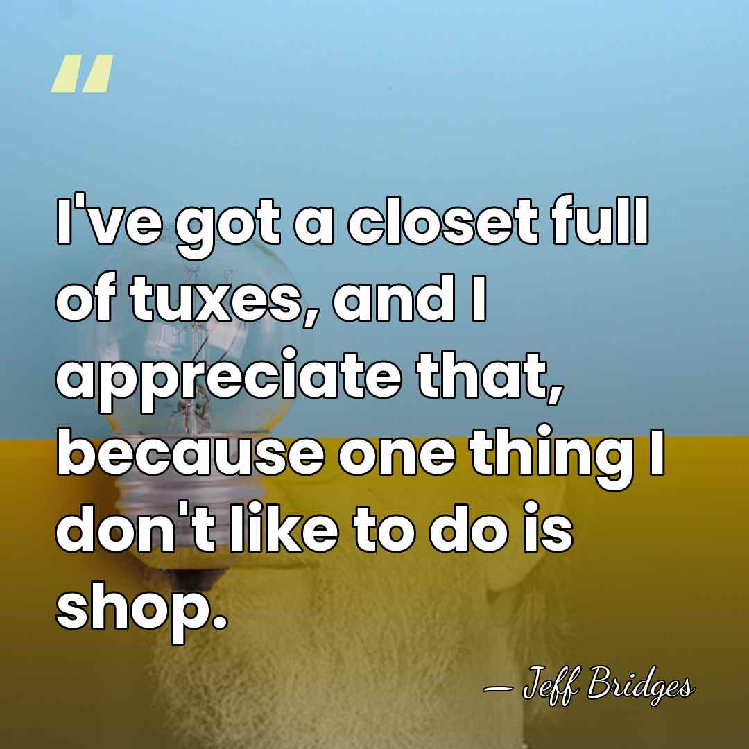 I've got a closet full of tuxes, and I appreciate that, because&hellip; - Jeff Bridges