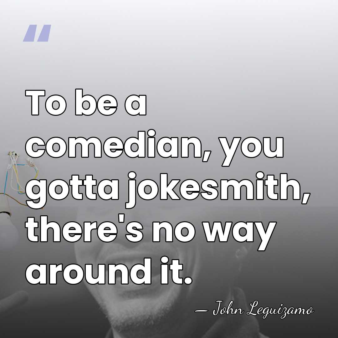 To be a comedian, you gotta jokesmith, there's no way around it. - John Leguizamo