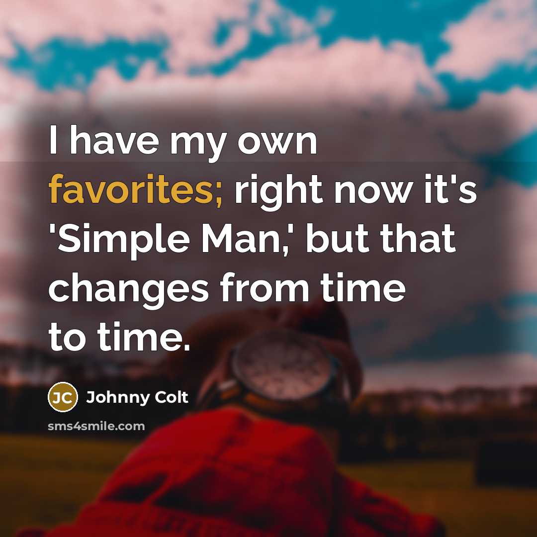 “I have my own favorites; right now it's 'Simple Man,' but that changes from time to time.” quote by Johnny Colt