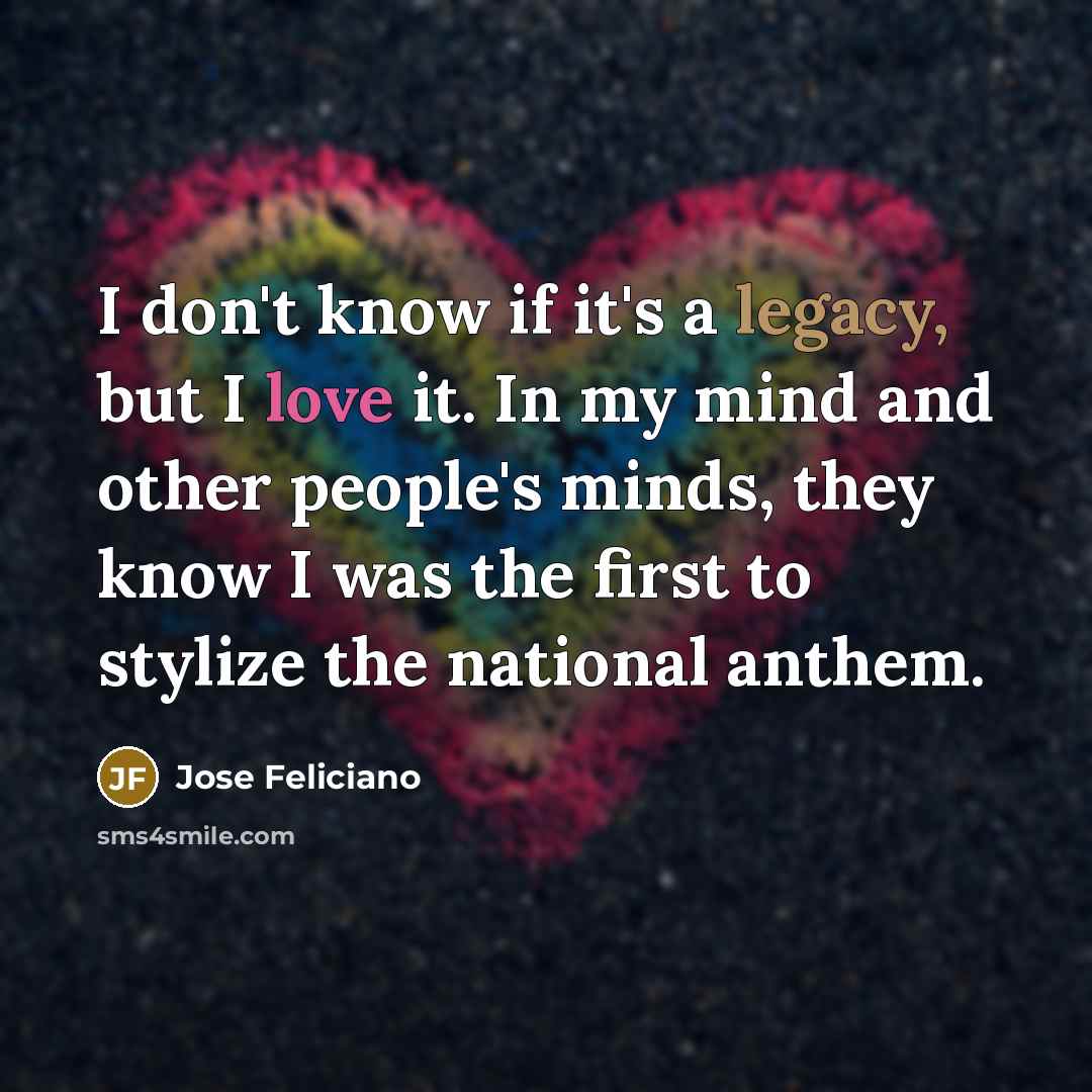 “I don't know if it's a legacy, but I love it. In my mind and other people's minds, they know I was the first to stylize the national anthem.” quote by Jose Feliciano