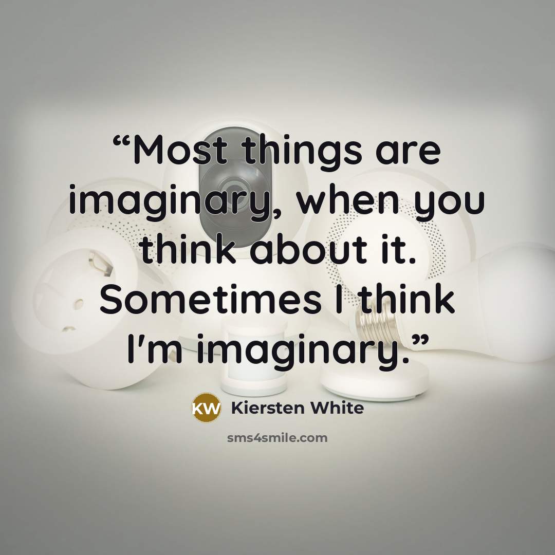 “Most things are imaginary, when you think about it. Sometimes I think I'm imaginary.” quote by Kiersten White