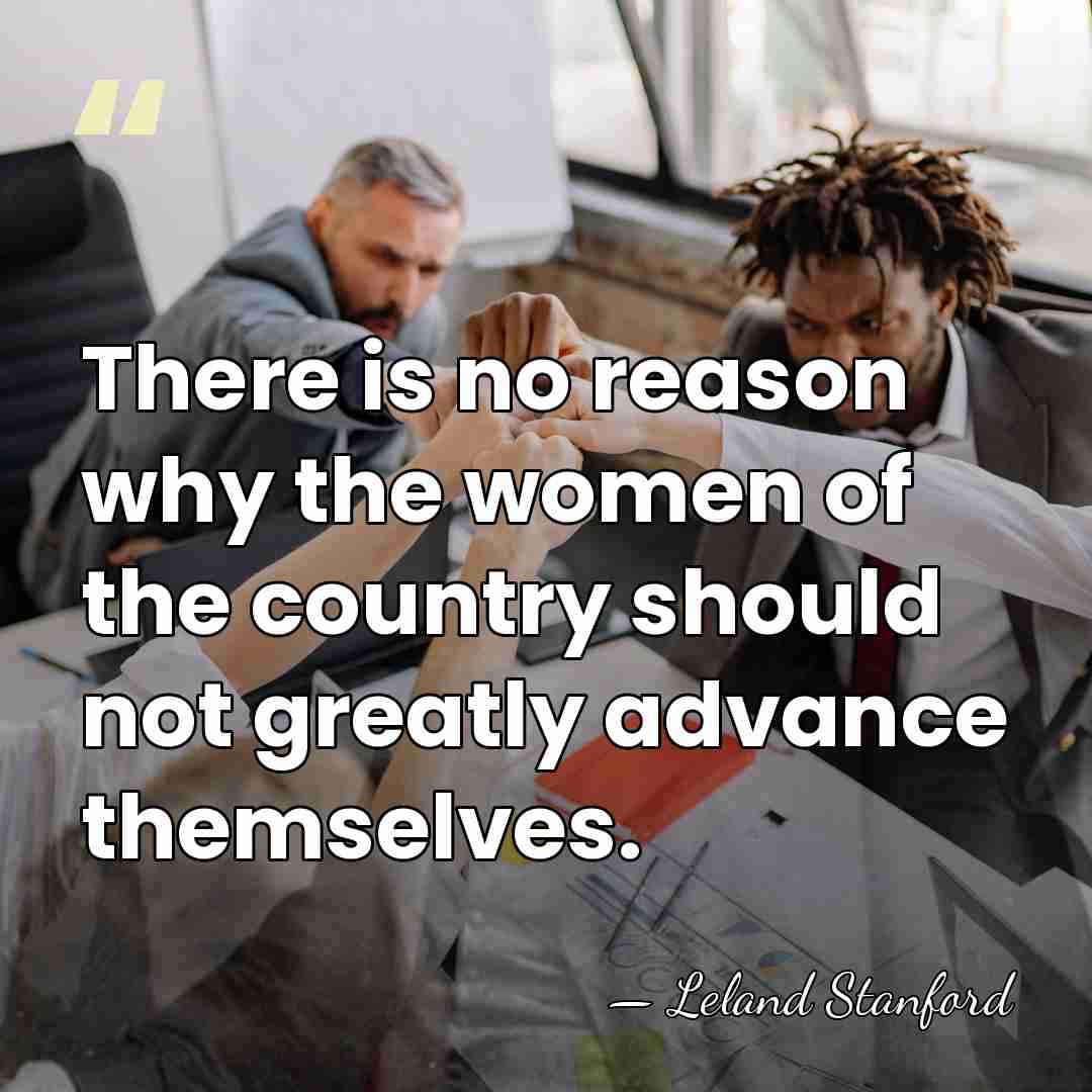 There is no reason why the women of the country should not&hellip; - Leland Stanford