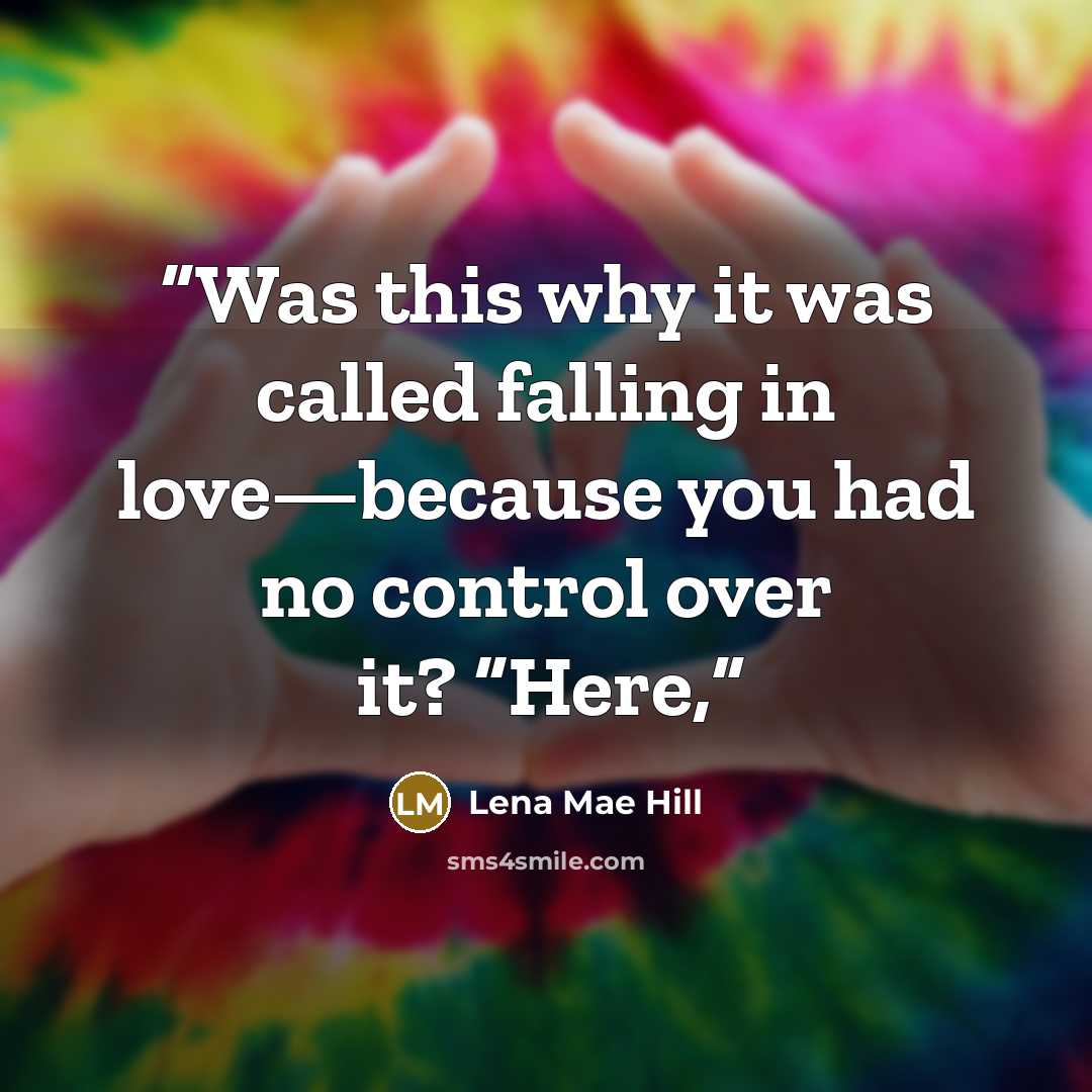 “Was this why it was called falling in love—because you had no control over it? “Here,” quote by Lena Mae Hill