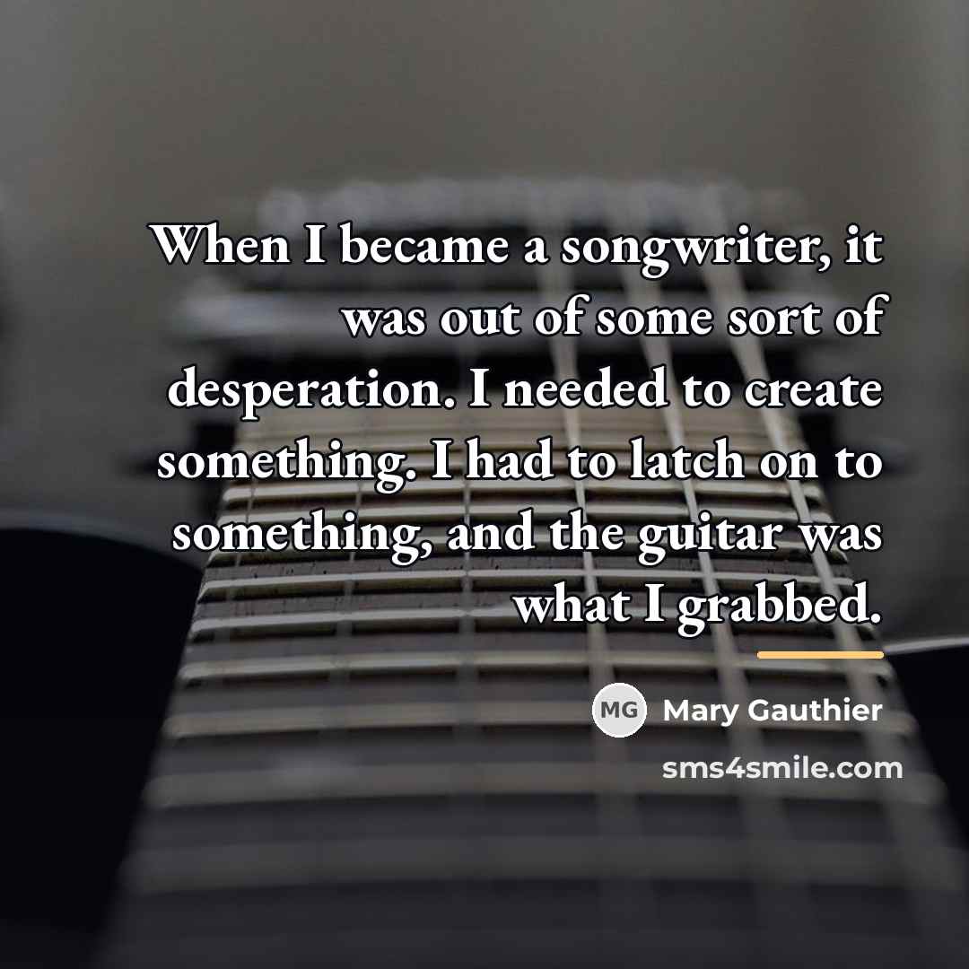 “When I became a songwriter, it was out of some…” quote by Mary Gauthier