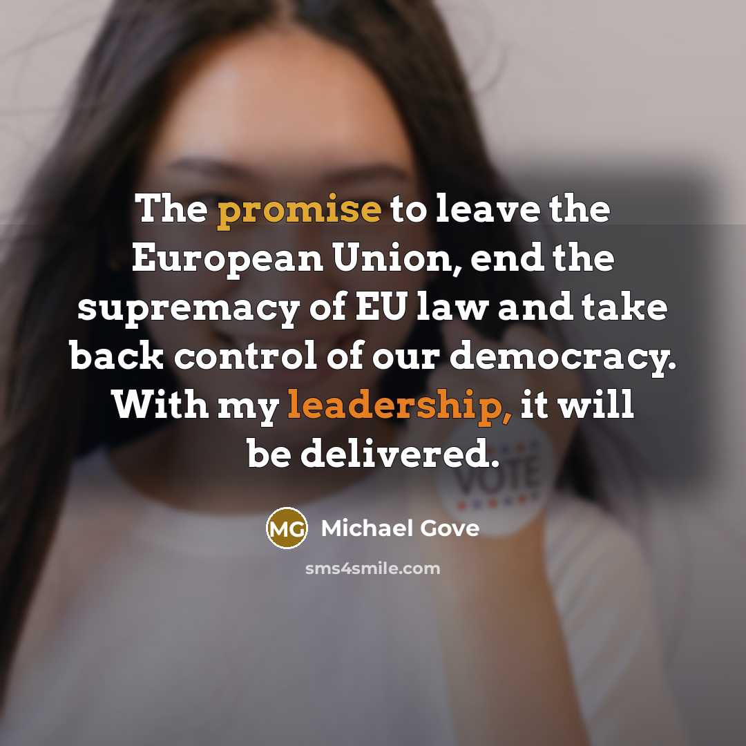 “The promise to leave the European Union, end the supremacy of EU law and take back control of our democracy. With my leadership, it will be delivered.” quote by Michael Gove