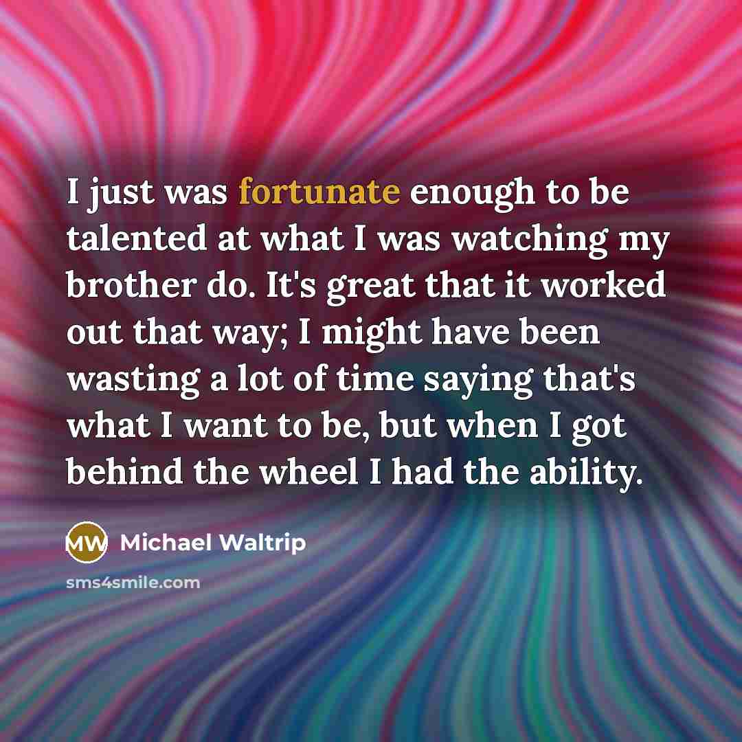 “I just was fortunate enough to be talented at what…” quote by Michael Waltrip