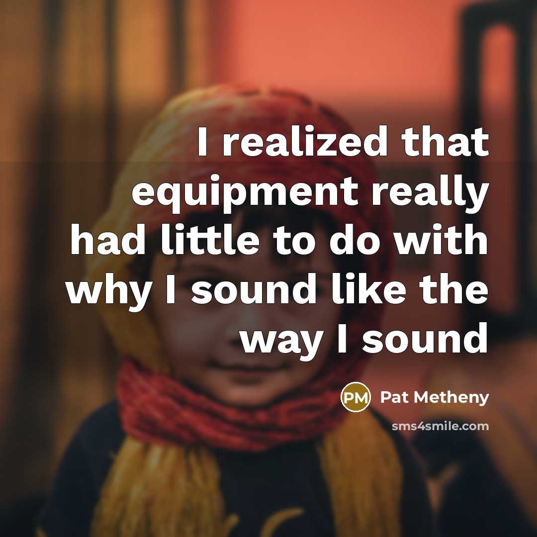 “I realized that equipment really had little to do with…” quote by Pat Metheny