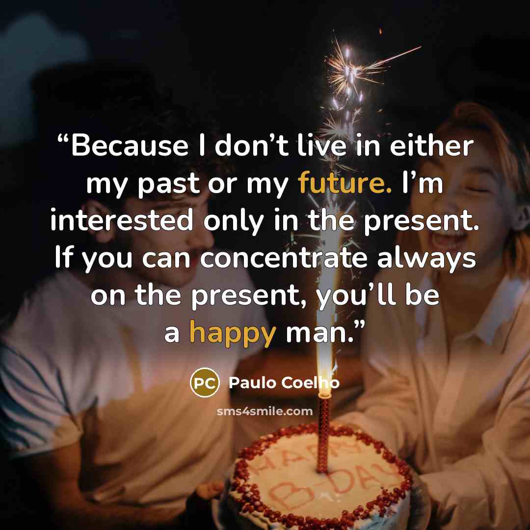 “Because I don’t live in either my past or my future. I’m interested only in the present. If you can concentrate always on the present, you’ll be a happy man.” quote by Paulo Coelho