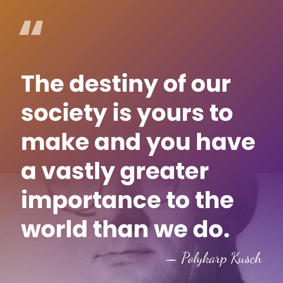 The destiny of our society is yours to make and you have&hellip; - Polykarp Kusch