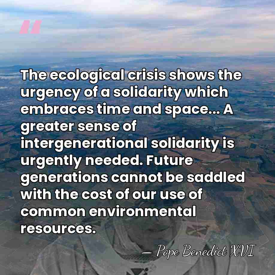 The ecological crisis shows the urgency of a solidarity which embraces time&hellip; - Pope Benedict XVI