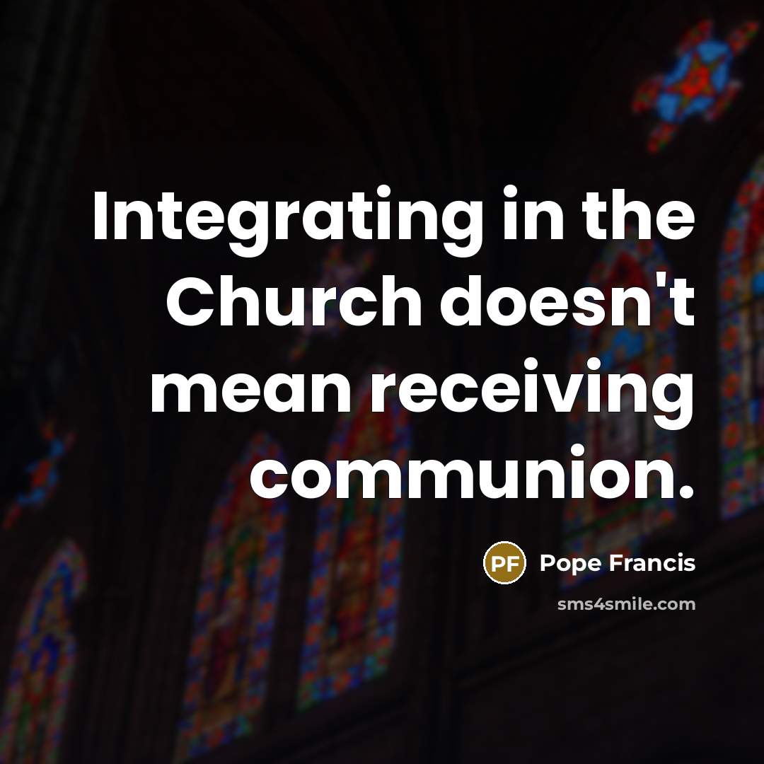 “Integrating in the Church doesn't mean receiving communion.…” quote by Pope Francis