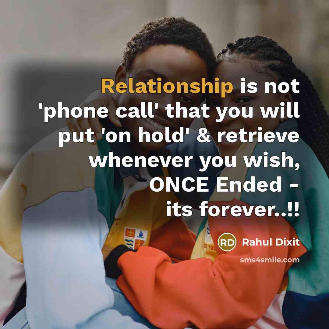 “Relationship is not 'phone call' that you will put 'on hold' & retrieve whenever you wish, ONCE Ended - its forever..!!” quote by Rahul Dixit