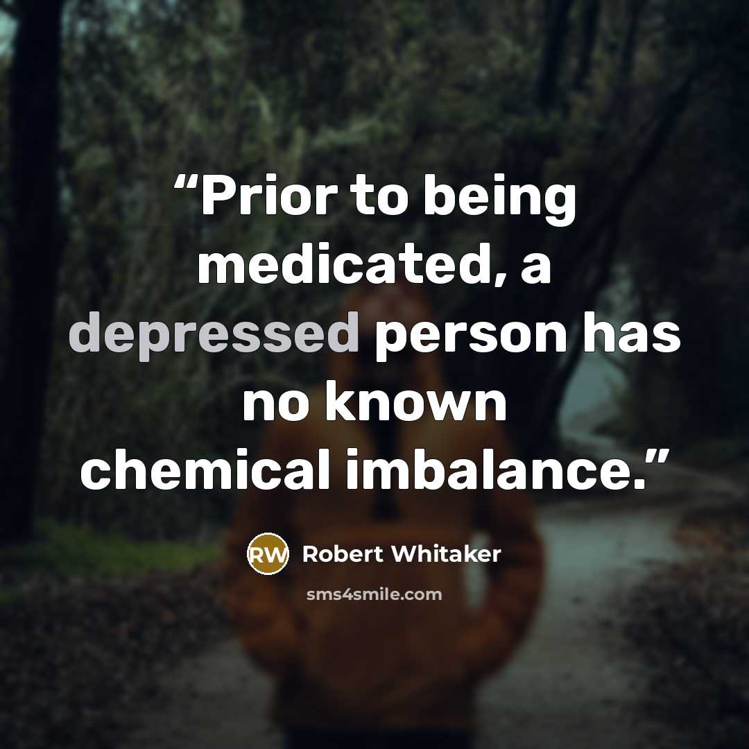 “Prior to being medicated, a depressed person has no known chemical imbalance.” quote by Robert Whitaker