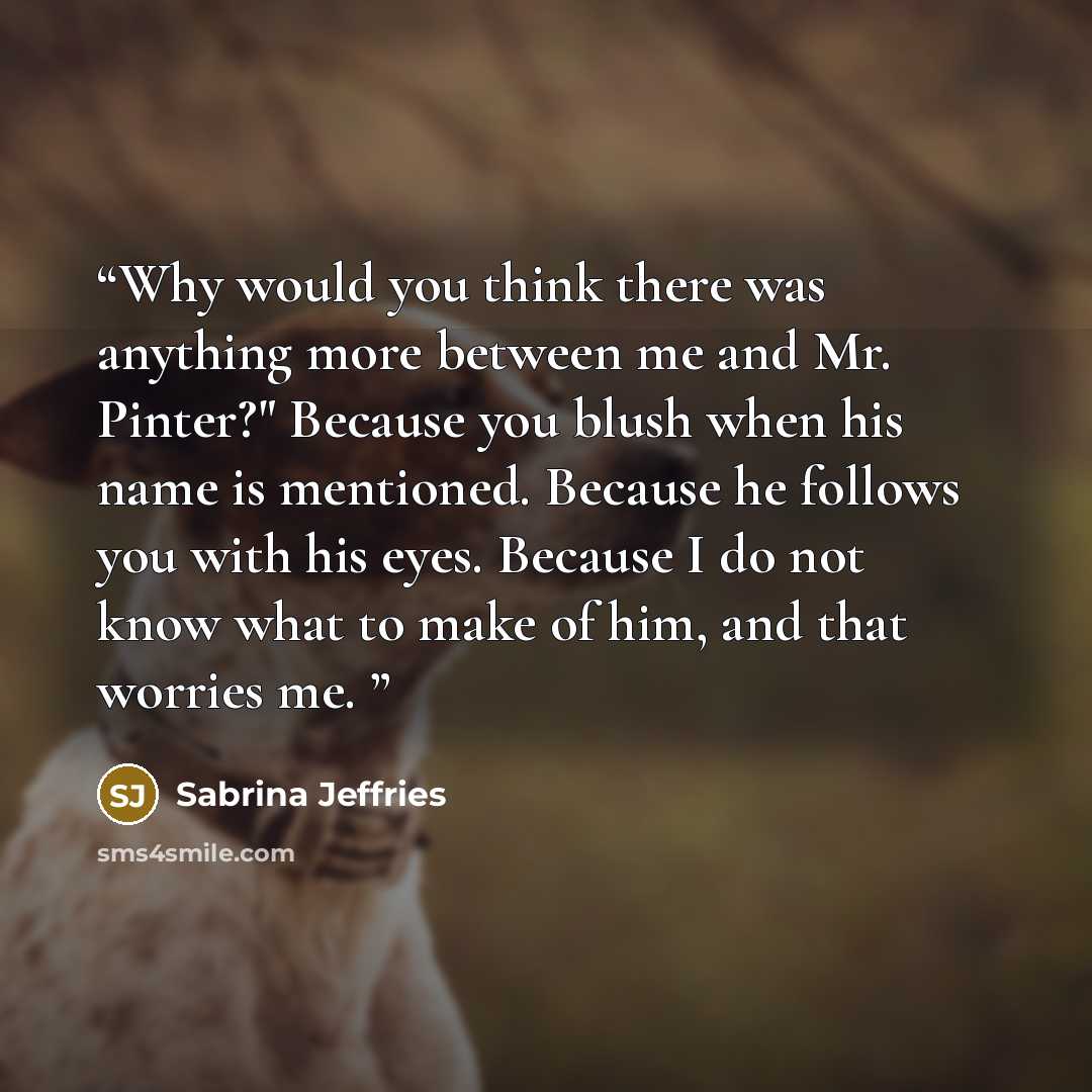 “Why would you think there was anything more between me and Mr. Pinter?" Because you blush when his name is mentioned. Because he follows you with his eyes. Because I do not know what to make of him, and that worries me.” quote by Sabrina Jeffries