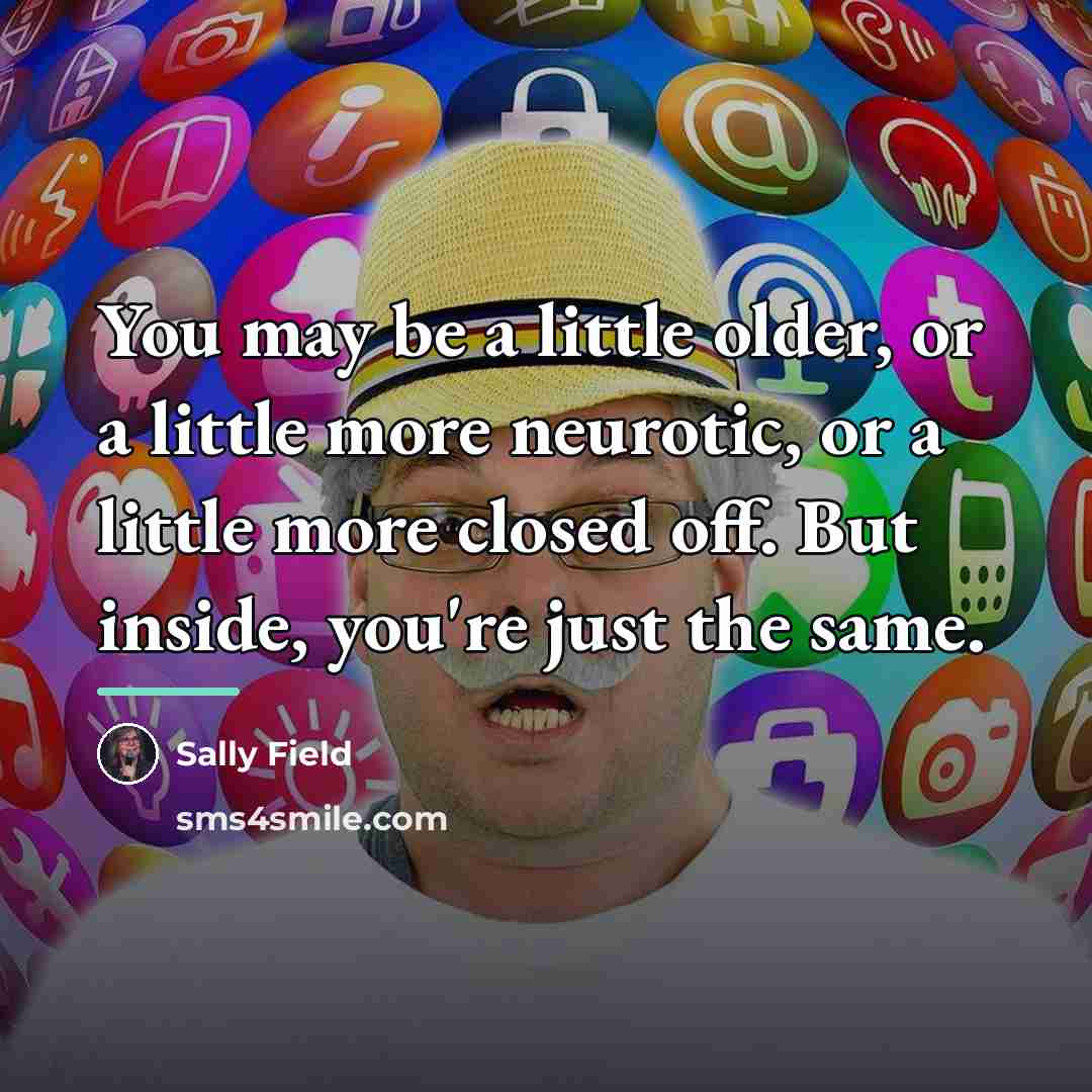 “You may be a little older, or a little more…” quote by Sally Field