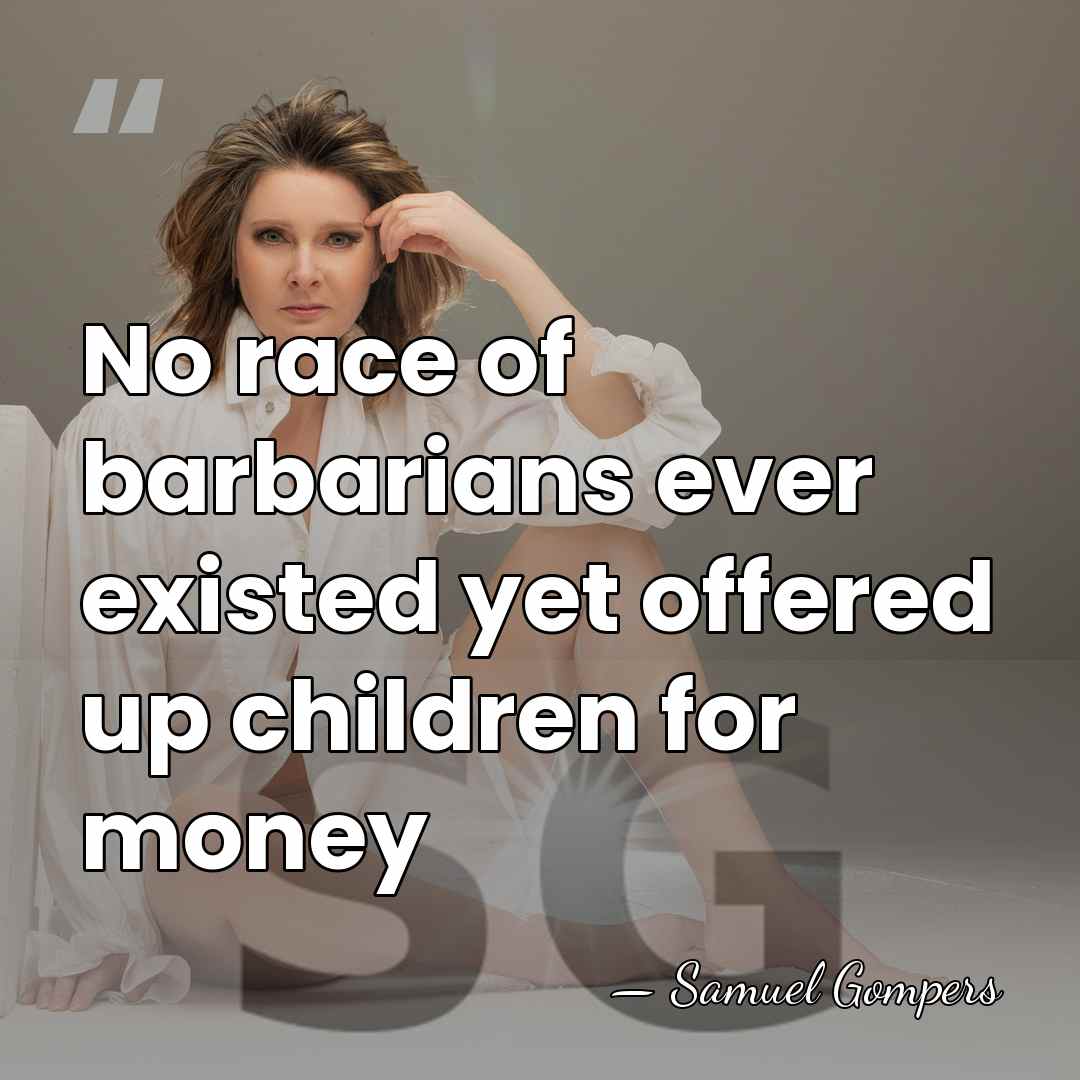 No race of barbarians ever existed yet offered up children for money - Samuel Gompers