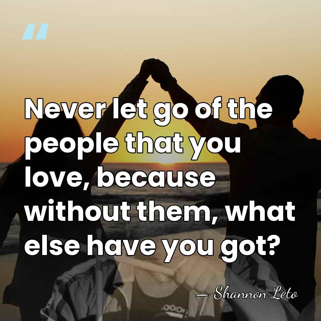 Never let go of the people that you love, because without them,&hellip; - Shannon Leto