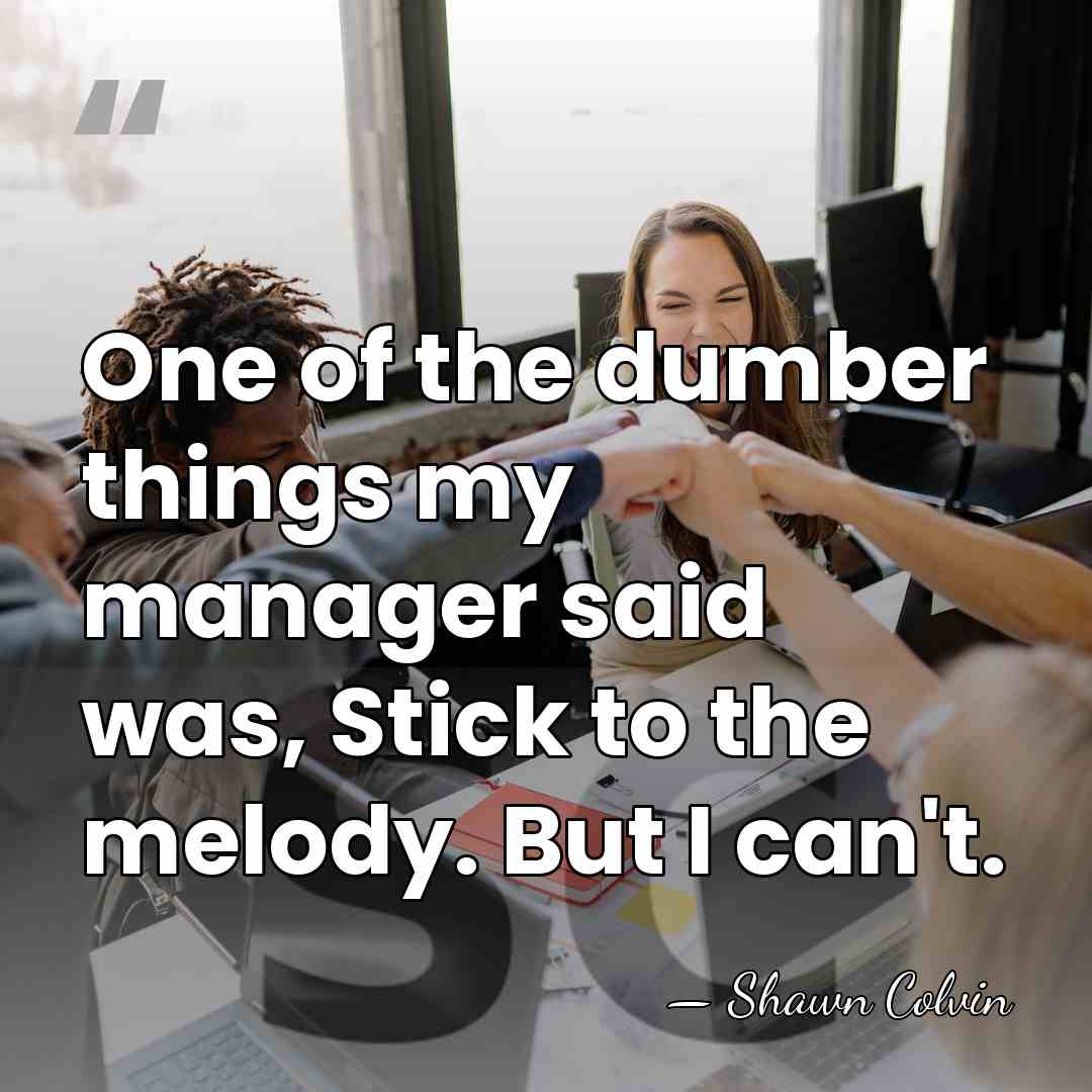 One of the dumber things my manager said was, Stick to the&hellip; - Shawn Colvin