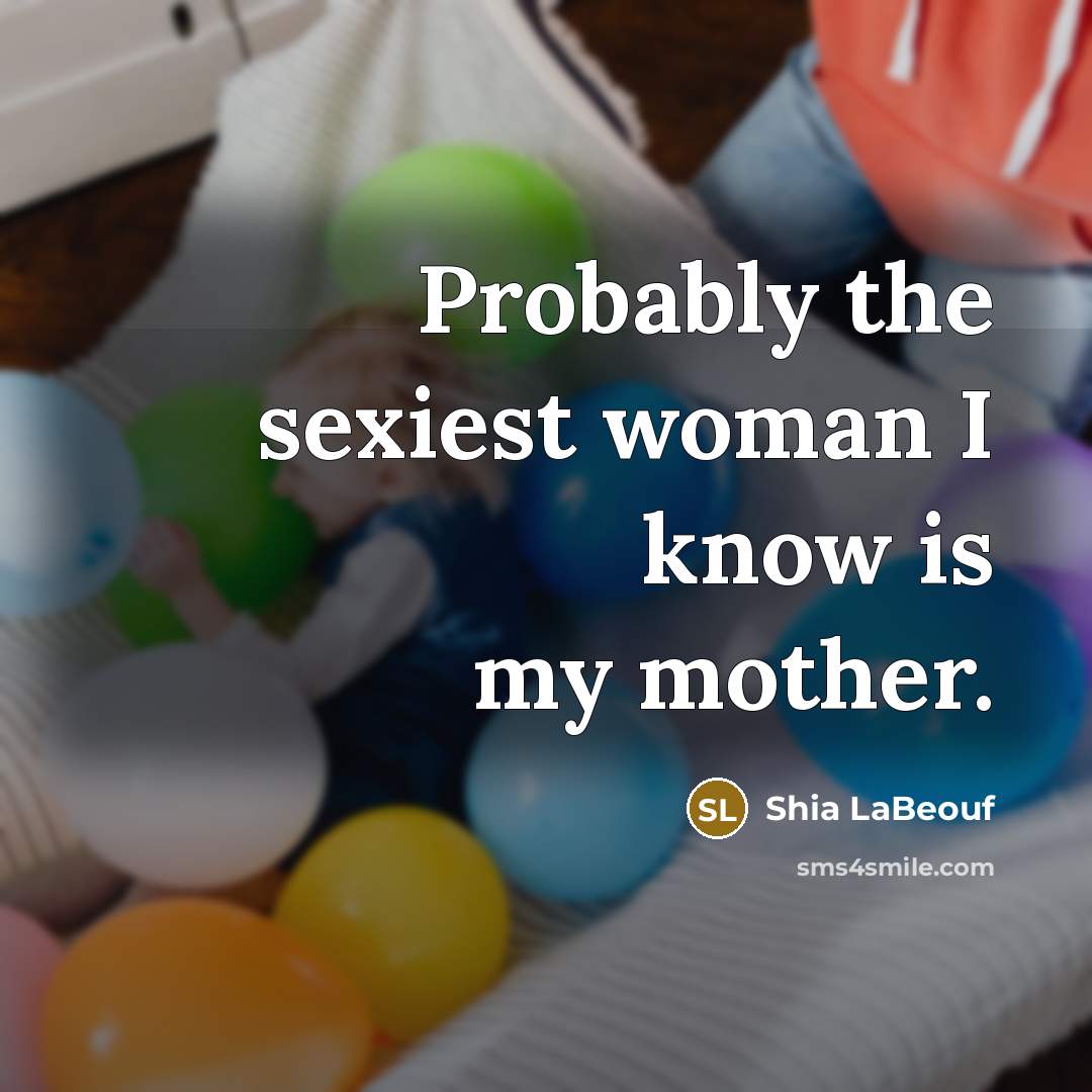 “Probably the sexiest woman I know is my mother.…” quote by Shia LaBeouf
