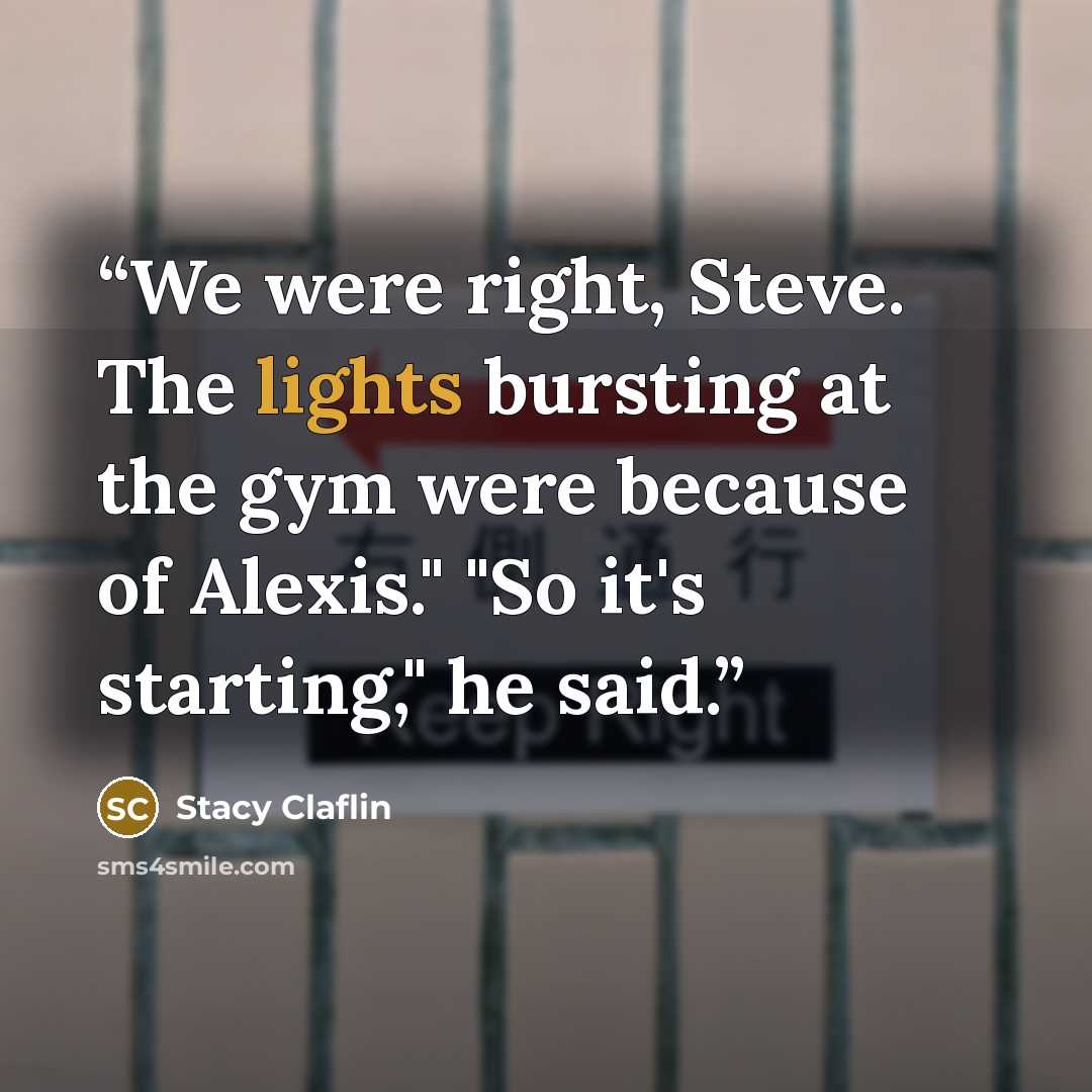 “We were right, Steve. The lights bursting at the gym were because of Alexis." "So it's starting," he said.” quote by Stacy Claflin