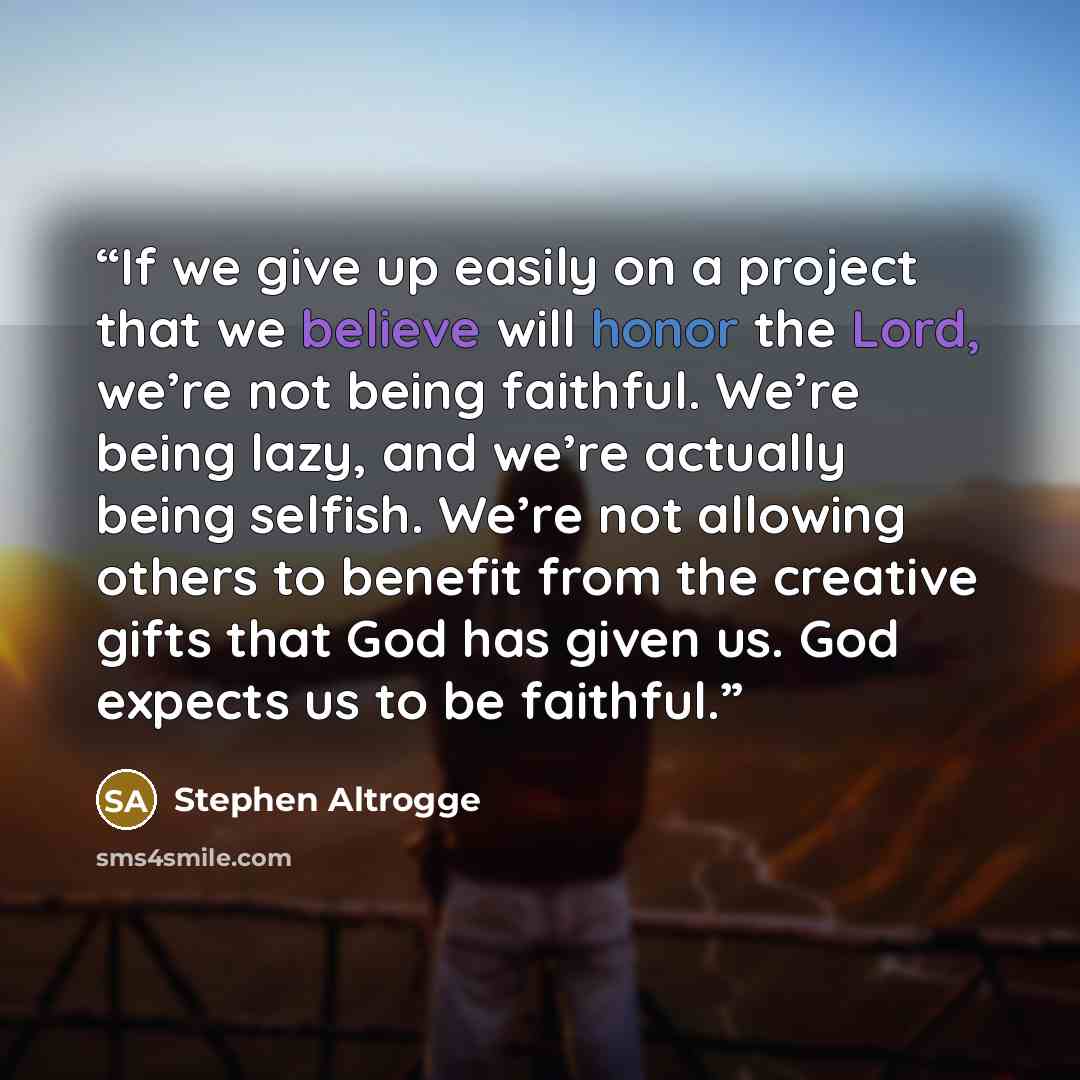 “If we give up easily on a project that we believe will honor the Lord, we’re not being faithful. We’re being lazy, and we’re actually being selfish. We’re not allowing others to benefit from the creative gifts that God has given us. God expects us to be faithful.” quote by Stephen Altrogge