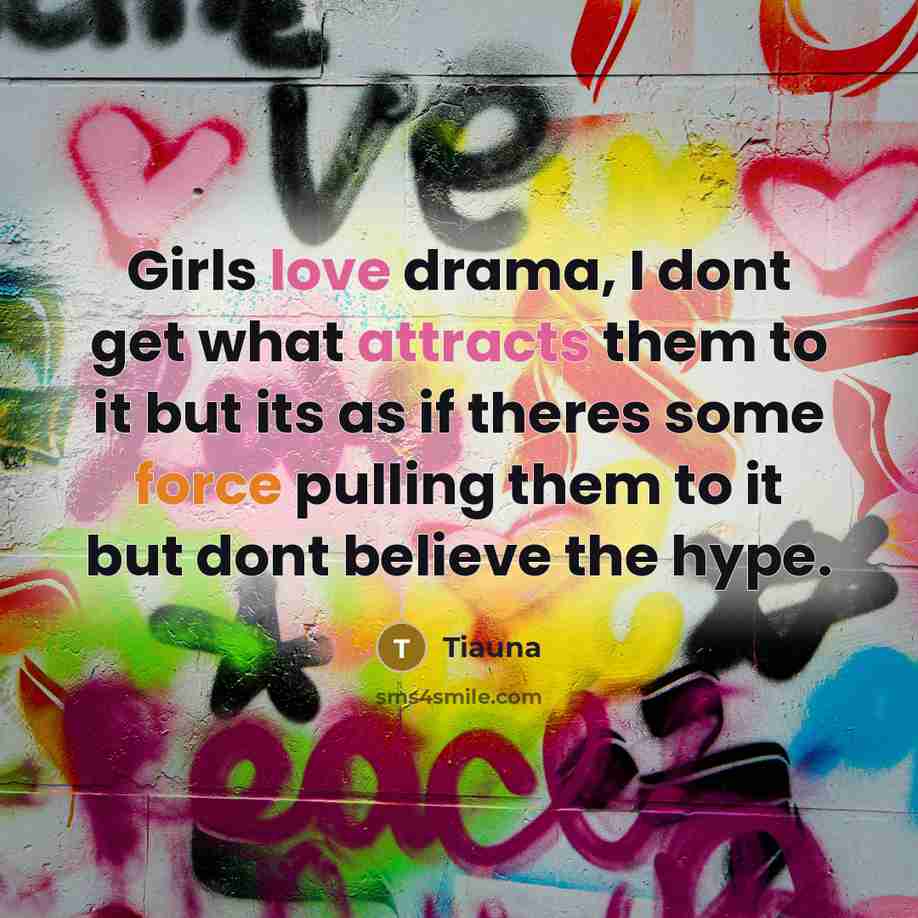 “Girls love drama, I dont get what attracts them to it but its as if theres some force pulling them to it but dont believe the hype.” quote by Tiauna