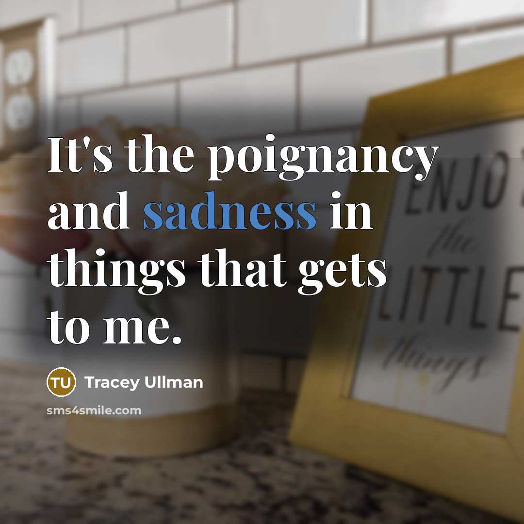 “It's the poignancy and sadness in things that gets to…” quote by Tracey Ullman